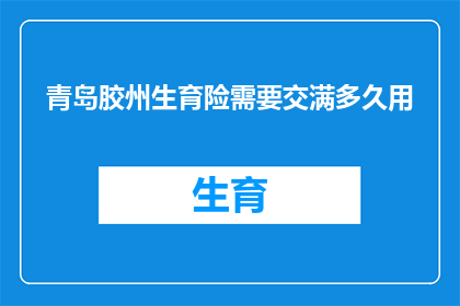 青岛胶州生育险需要交满多久用(青岛胶州地区生育保险缴纳期限是多久？)
