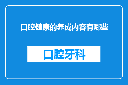 口腔健康的养成内容有哪些(您是否了解口腔健康的养成内容有哪些？)