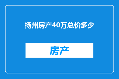 扬州房产40万总价多少(扬州房产总价40万，具体价值如何？)