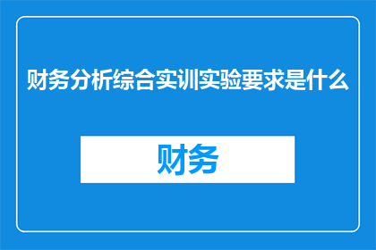 财务分析综合实训实验要求是什么(财务分析综合实训实验的要求是什么？)