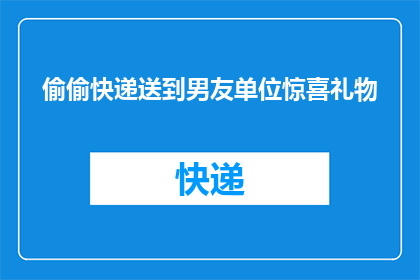 偷偷快递送到男友单位惊喜礼物(你打算如何偷偷地将惊喜礼物快递到男友的单位？)