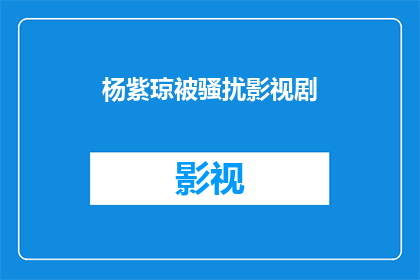 杨紫琼被骚扰影视剧(杨紫琼遭遇不法行为，是否遭受了影视行业的不当骚扰？)