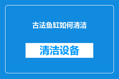 古法鱼缸如何清洁(古法鱼缸的清洁之道：您知道如何正确维护这一传统水族箱吗？)