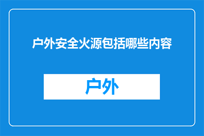 户外安全火源包括哪些内容(户外活动中，安全火源的识别与管理至关重要请问，在野外探险或露营时，我们应如何确保不引发火灾？)