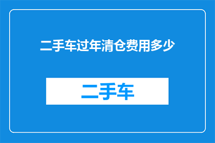 二手车过年清仓费用多少(二手车在春节期间的清仓活动需要多少费用？)