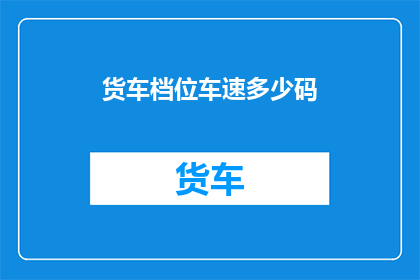 货车档位车速多少码(货车行驶时，档位与车速的匹配关系是怎样的？)