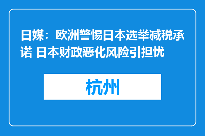 日媒：欧洲警惕日本选举减税承诺 日本财政恶化风险引担忧