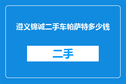 遵义锦诚二手车帕萨特多少钱(遵义锦诚二手车帕萨特的价格是多少？)