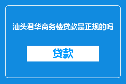 汕头君华商务楼贷款是正规的吗(汕头君华商务楼的贷款业务是否合法合规？)
