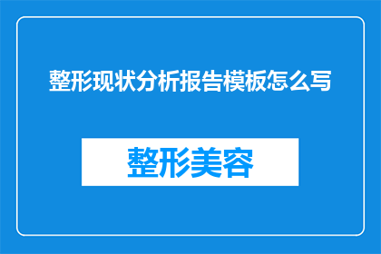 整形现状分析报告模板怎么写(如何撰写一份全面且深入的整形现状分析报告模板？)