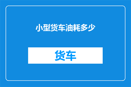 小型货车油耗多少(小型货车的油耗究竟有多高？)