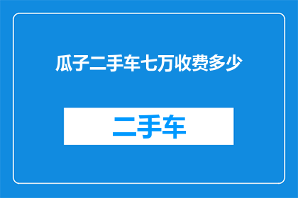瓜子二手车七万收费多少(瓜子二手车的七万服务费用是多少？)