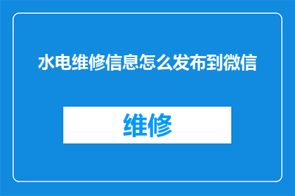 水电维修信息怎么发布到微信(如何有效发布水电维修信息至微信平台？)