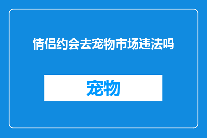 情侣约会去宠物市场违法吗(情侣约会去宠物市场是否违法？)