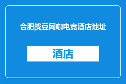 合肥战豆网咖电竞酒店地址(合肥战豆网咖电竞酒店的确切地址是什么？)