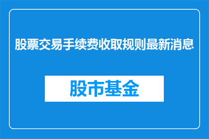 股票交易手续费收取规则最新消息(股票交易手续费收取规则最新动态：投资者如何应对？)