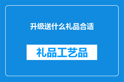 升级送什么礼品合适(升级时，我们应如何选择赠送礼品以表达我们的感激之情和对对方的认可？)