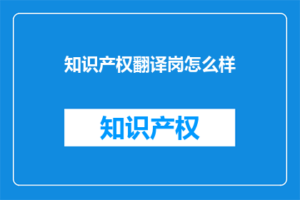 知识产权翻译岗怎么样(知识产权翻译岗位的吸引力与挑战：一个疑问句式长标题)