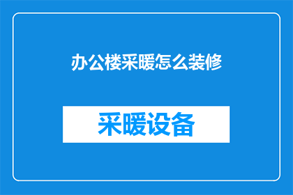 办公楼采暖怎么装修(如何进行办公楼采暖装修以提升舒适度？)
