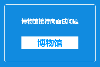 博物馆接待岗面试问题(如何应对博物馆接待岗位面试中的挑战性问题？)