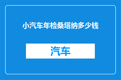小汽车年检桑塔纳多少钱(桑塔纳小汽车年检费用是多少？)