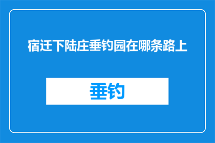 宿迁下陆庄垂钓园在哪条路上(宿迁下陆庄垂钓园的具体位置在哪里？)