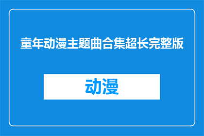 童年动漫主题曲合集超长完整版(童年动漫主题曲合集完整版，你期待的超长版本来了吗？)