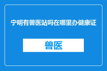 宁明有兽医站吗在哪里办健康证(宁明地区是否设有兽医站？如何办理健康证？)