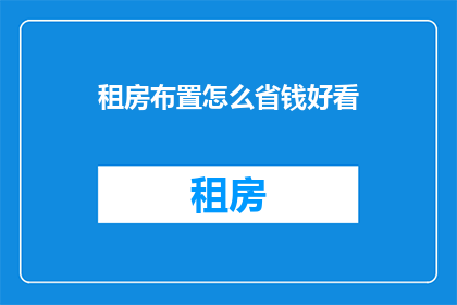 租房布置怎么省钱好看(如何巧妙布置租房空间以实现既经济又美观的效果？)