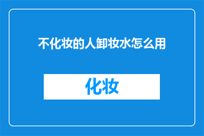 不化妆的人卸妆水怎么用(如何正确使用卸妆水，不化妆的人也能轻松卸除妆容？)