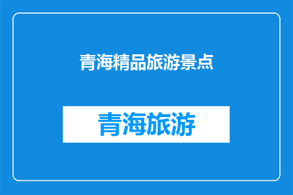 青海精品旅游景点(青海有哪些不容错过的精品旅游景点？)