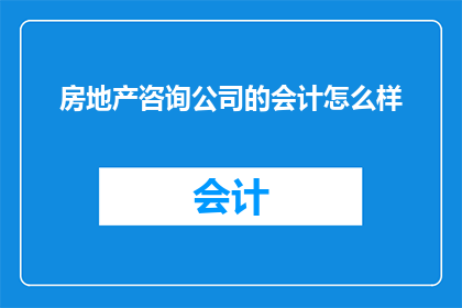 房地产咨询公司的会计怎么样(房地产咨询公司的会计职位是否值得追求？)