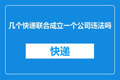 几个快递联合成立一个公司违法吗(几个快递企业联合成立公司是否构成违法？)