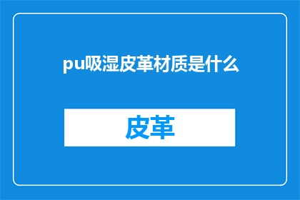 pu吸湿皮革材质是什么(pu吸湿皮革材质是什么？探索其独特特性与应用)