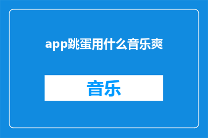app跳蛋用什么音乐爽(使用app跳蛋时，应该选择什么样的音乐来提升体验？)