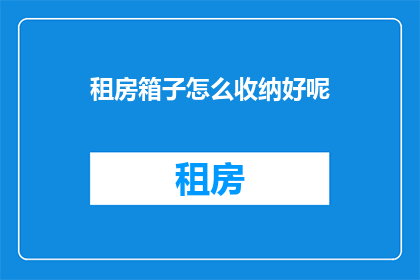 租房箱子怎么收纳好呢(如何高效整理租房空间？探索箱子收纳技巧)
