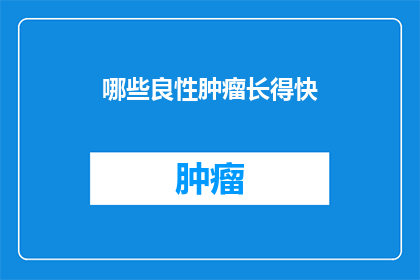 哪些良性肿瘤长得快(哪些良性肿瘤的生长速度异常迅猛？)