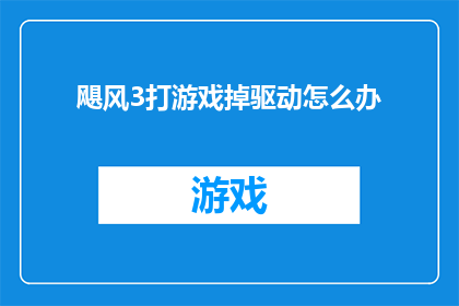 飓风3打游戏掉驱动怎么办(面对飓风3游戏时驱动崩溃的窘境，我们该如何应对？)