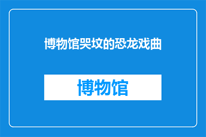 博物馆哭坟的恐龙戏曲(博物馆里上演的恐龙戏曲，是否真的存在过？)