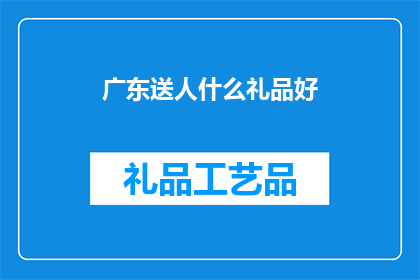 广东送人什么礼品好(广东地区，送什么礼品给亲友或商务伙伴最为合适？)