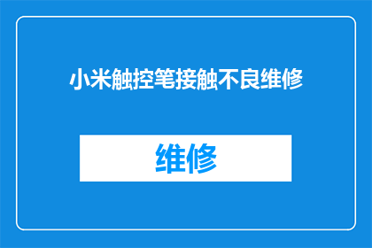 小米触控笔接触不良维修(小米触控笔接触不良问题：如何进行维修？)