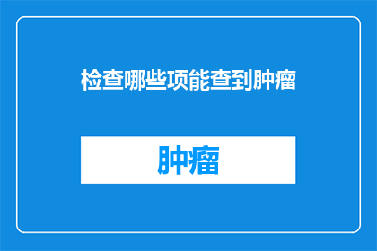 检查哪些项能查到肿瘤(如何确定哪些检查项目能够揭示肿瘤的存在？)