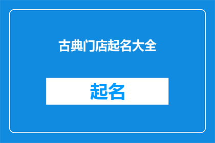 古典门店起名大全(如何为你的古典门店起一个吸引人的名字？)