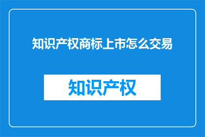 知识产权商标上市怎么交易(如何进行知识产权商标的上市交易？)