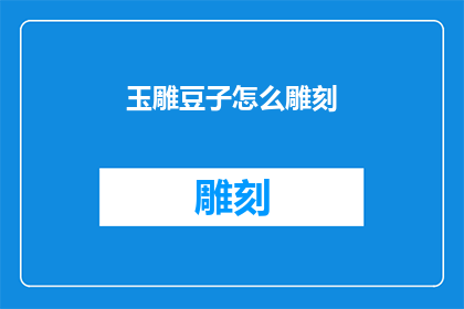玉雕豆子怎么雕刻(如何雕刻出精致的玉雕豆子？)