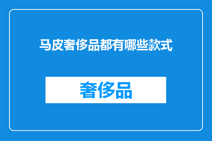 马皮奢侈品都有哪些款式(马皮奢侈品的多样款式：你了解哪些是最受欢迎的吗？)
