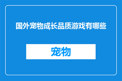 国外宠物成长品质游戏有哪些(探索全球范围内，那些为宠物成长品质而设计的引人入胜的游戏有哪些？)
