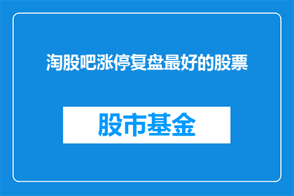 淘股吧涨停复盘最好的股票(淘股吧涨停复盘：哪些股票表现最为出色？)
