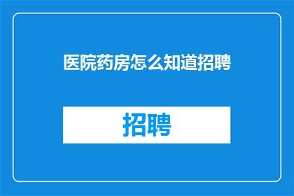 医院药房怎么知道招聘(医院药房如何识别并招聘合适的人才？)