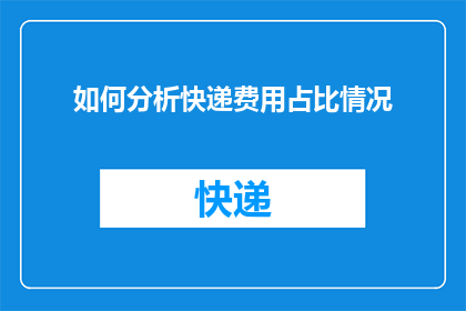 如何分析快递费用占比情况(如何分析快递费用在总成本中所占的比例？)